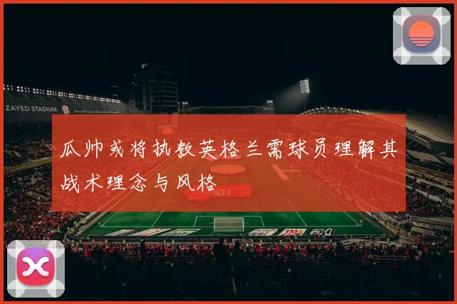 瓜帅或将执教英格兰需球员理解其战术理念与风格
