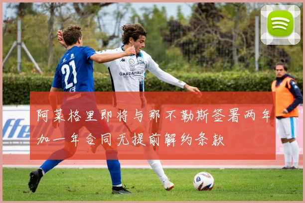 阿莱格里即将与那不勒斯签署两年加一年合同无提前解约条款
