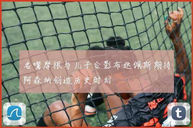 名嘴摩根与儿子合影布达佩斯期待阿森纳创造历史时刻