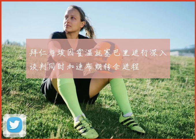 拜仁与埃因霍温就塞巴里进行深入谈判同时加速布朗转会进程