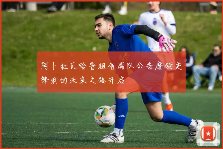 阿卜杜瓦哈普租借离队公告磨砺更锋利的未来之路开启