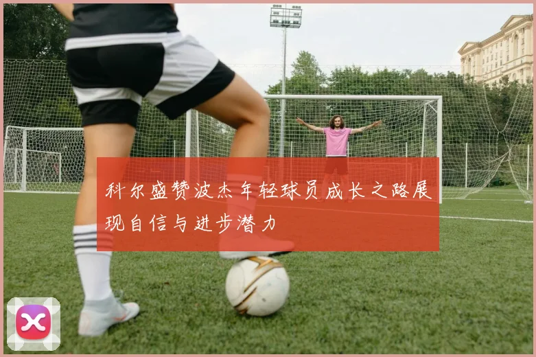 科尔盛赞波杰年轻球员成长之路展现自信与进步潜力