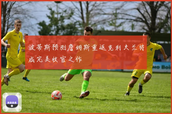 波蒂斯预测詹姆斯重返克利夫兰将成完美收官之作