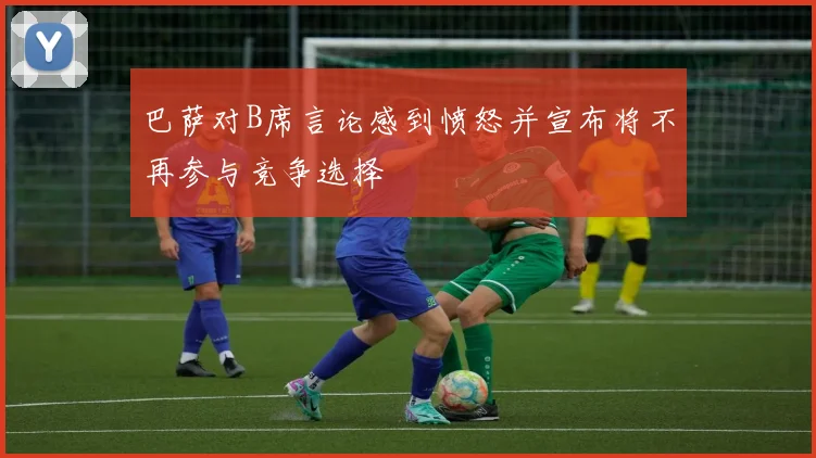 巴萨对B席言论感到愤怒并宣布将不再参与竞争选择