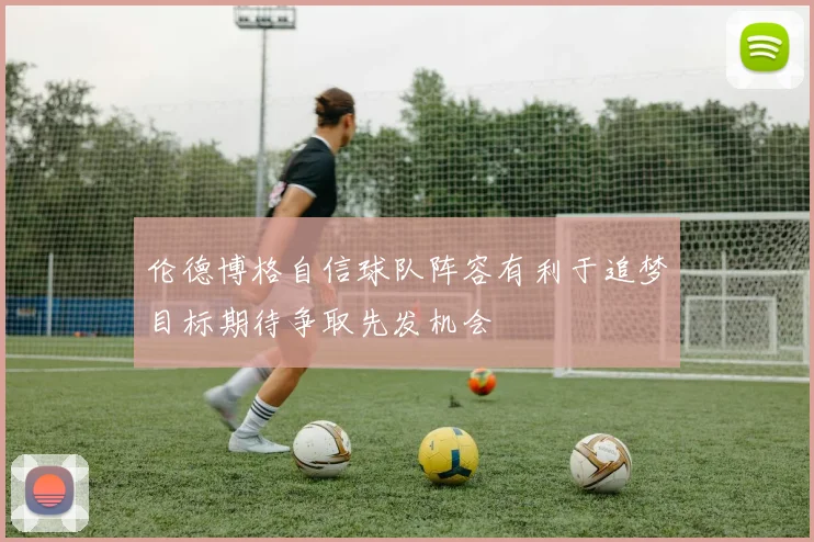 伦德博格自信球队阵容有利于追梦目标期待争取先发机会