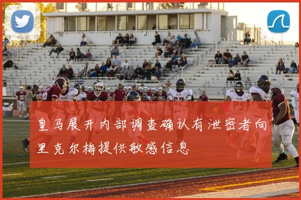 皇马展开内部调查确认有泄密者向里克尔梅提供敏感信息