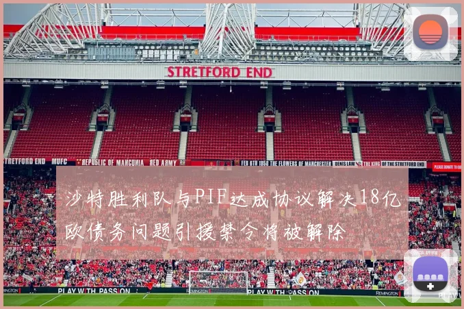 沙特胜利队与PIF达成协议解决18亿欧债务问题引援禁令将被解除