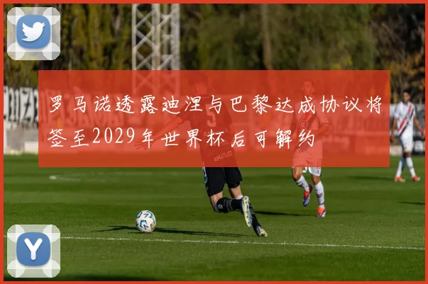 罗马诺透露迪涅与巴黎达成协议将签至2029年世界杯后可解约