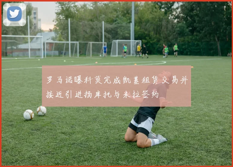 罗马诺曝科莫完成凯基租赁交易并接近引进扬库托与米拉签约