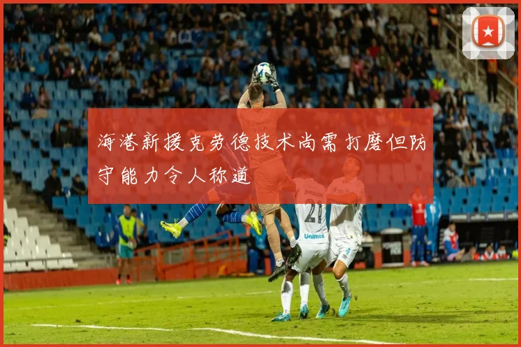 海港新援克劳德技术尚需打磨但防守能力令人称道