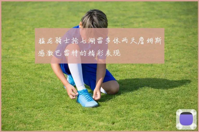 猛龙骑士抢七湖雷多休两天詹姆斯感激巴雷特的精彩表现