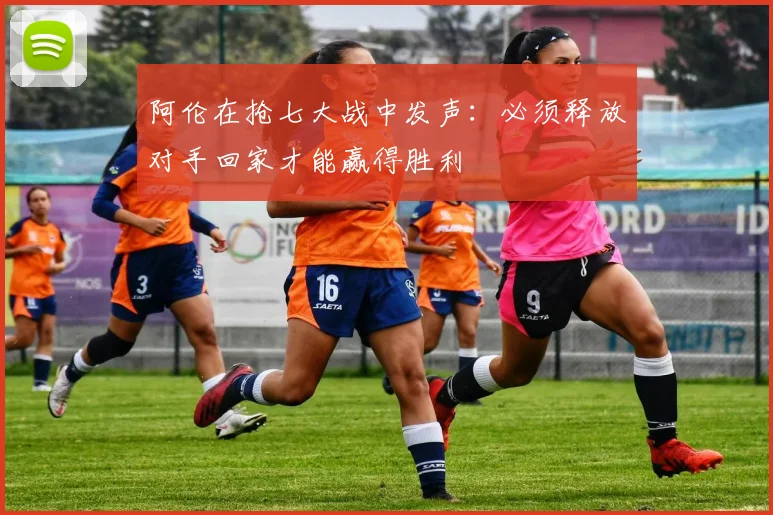 阿伦在抢七大战中发声：必须释放对手回家才能赢得胜利