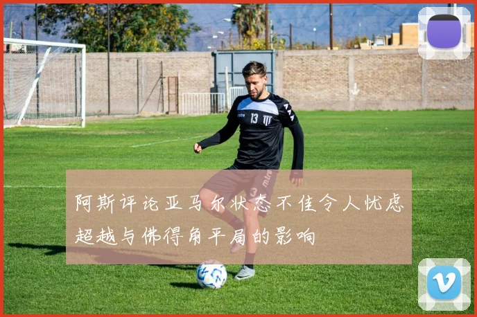 阿斯评论亚马尔状态不佳令人忧虑超越与佛得角平局的影响