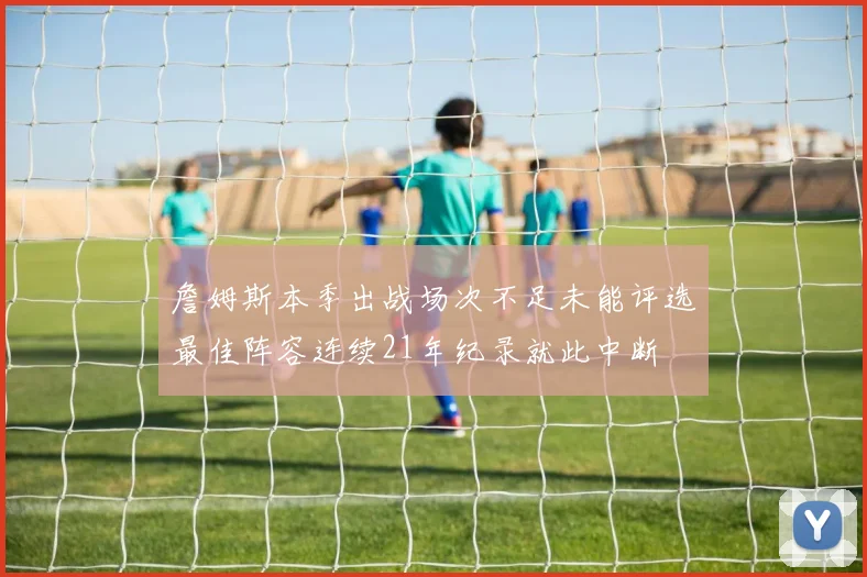 詹姆斯本季出战场次不足未能评选最佳阵容连续21年纪录就此中断