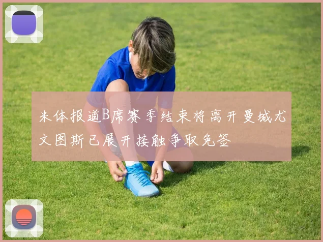 米体报道B席赛季结束将离开曼城尤文图斯已展开接触争取免签