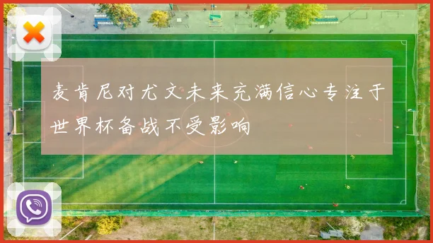 麦肯尼对尤文未来充满信心专注于世界杯备战不受影响