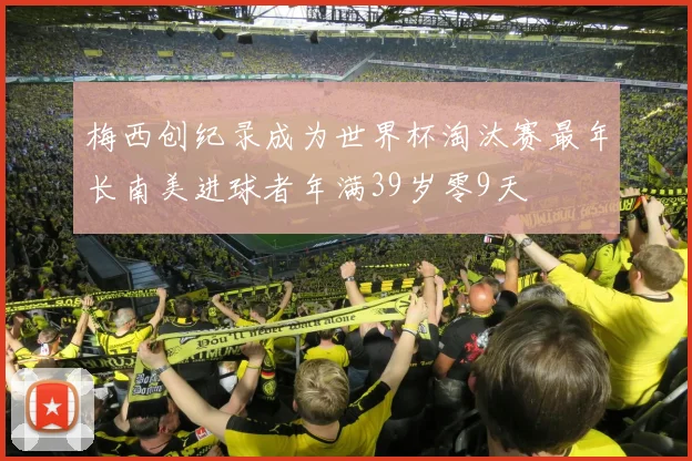 梅西创纪录成为世界杯淘汰赛最年长南美进球者年满39岁零9天