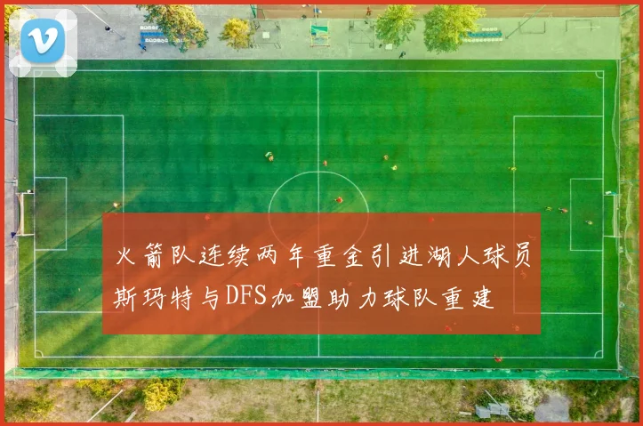 火箭队连续两年重金引进湖人球员斯玛特与DFS加盟助力球队重建