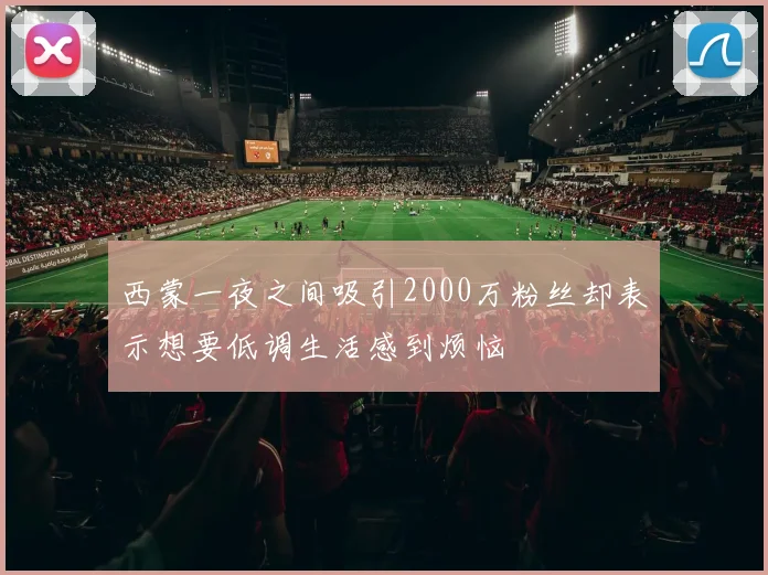 西蒙一夜之间吸引2000万粉丝却表示想要低调生活感到烦恼