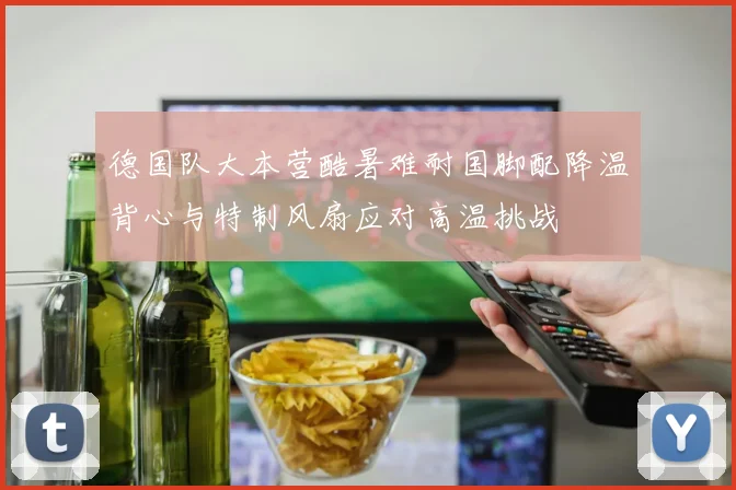 德国队大本营酷暑难耐国脚配降温背心与特制风扇应对高温挑战