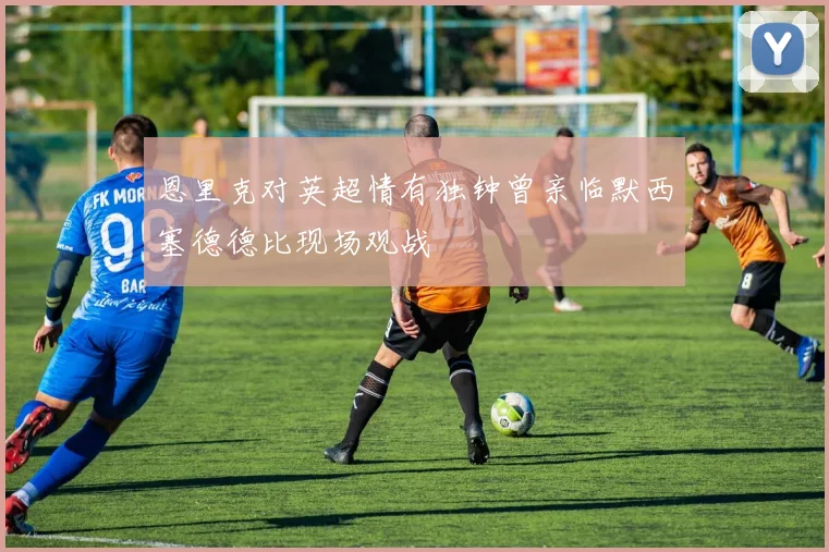 恩里克对英超情有独钟曾亲临默西塞德德比现场观战